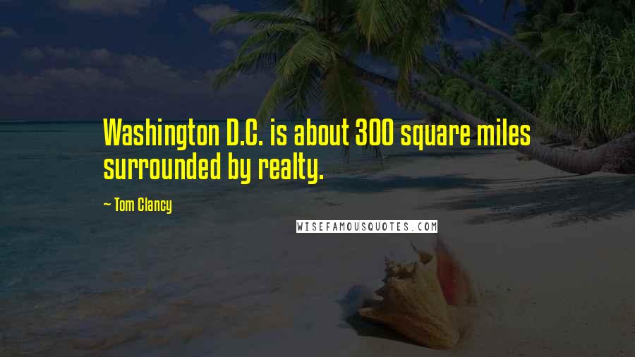 Tom Clancy Quotes: Washington D.C. is about 300 square miles surrounded by realty.