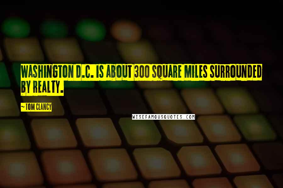 Tom Clancy Quotes: Washington D.C. is about 300 square miles surrounded by realty.