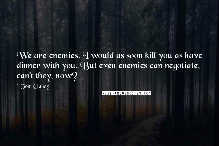 Tom Clancy Quotes: We are enemies. I would as soon kill you as have dinner with you. But even enemies can negotiate, can't they, now?