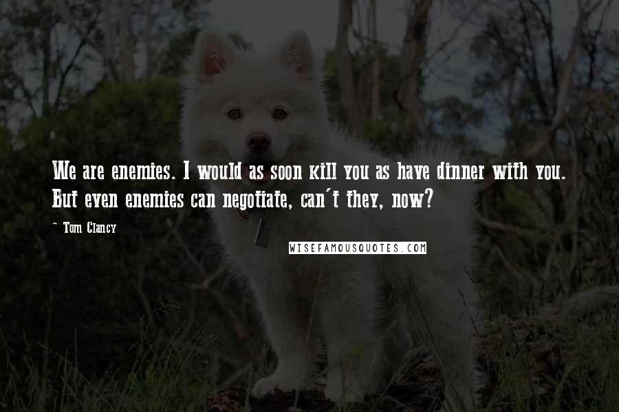 Tom Clancy Quotes: We are enemies. I would as soon kill you as have dinner with you. But even enemies can negotiate, can't they, now?