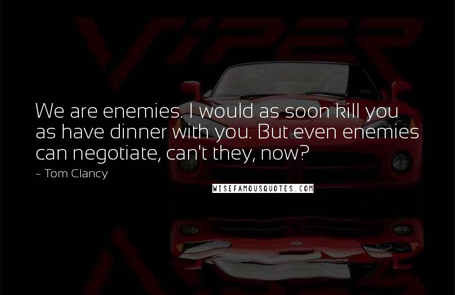 Tom Clancy Quotes: We are enemies. I would as soon kill you as have dinner with you. But even enemies can negotiate, can't they, now?