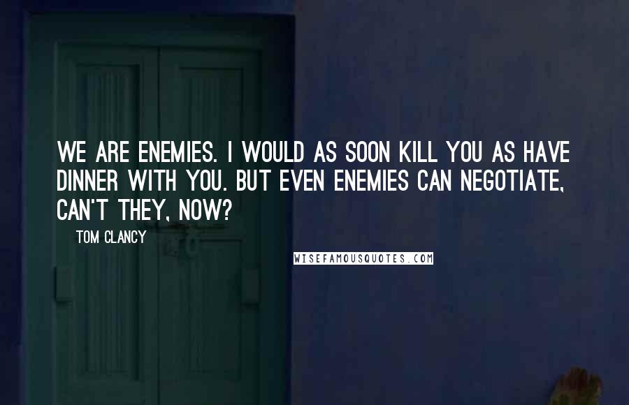 Tom Clancy Quotes: We are enemies. I would as soon kill you as have dinner with you. But even enemies can negotiate, can't they, now?