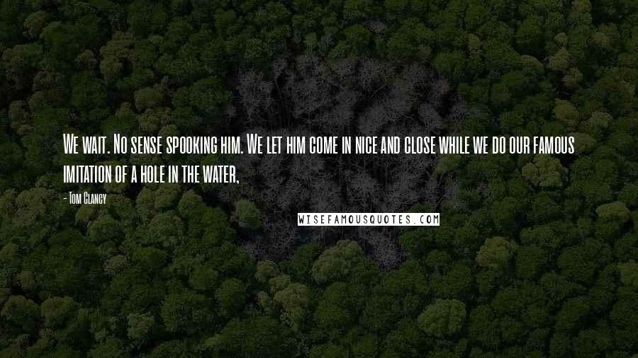 Tom Clancy Quotes: We wait. No sense spooking him. We let him come in nice and close while we do our famous imitation of a hole in the water,