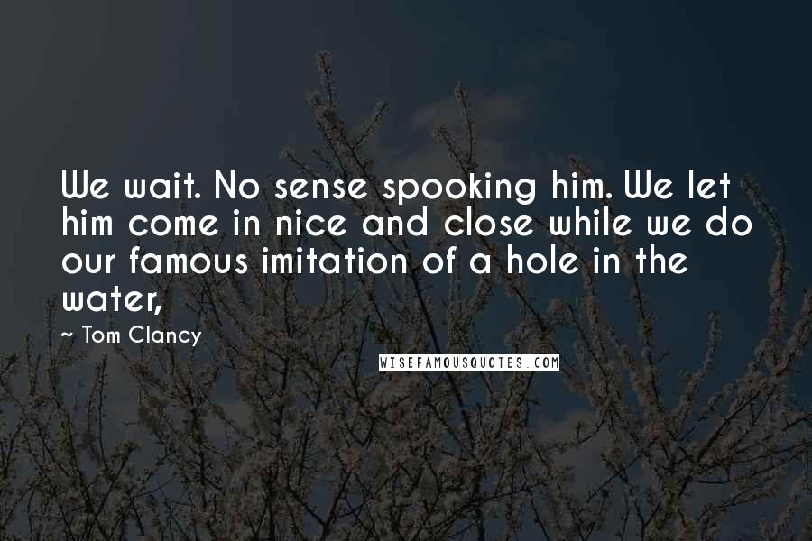 Tom Clancy Quotes: We wait. No sense spooking him. We let him come in nice and close while we do our famous imitation of a hole in the water,