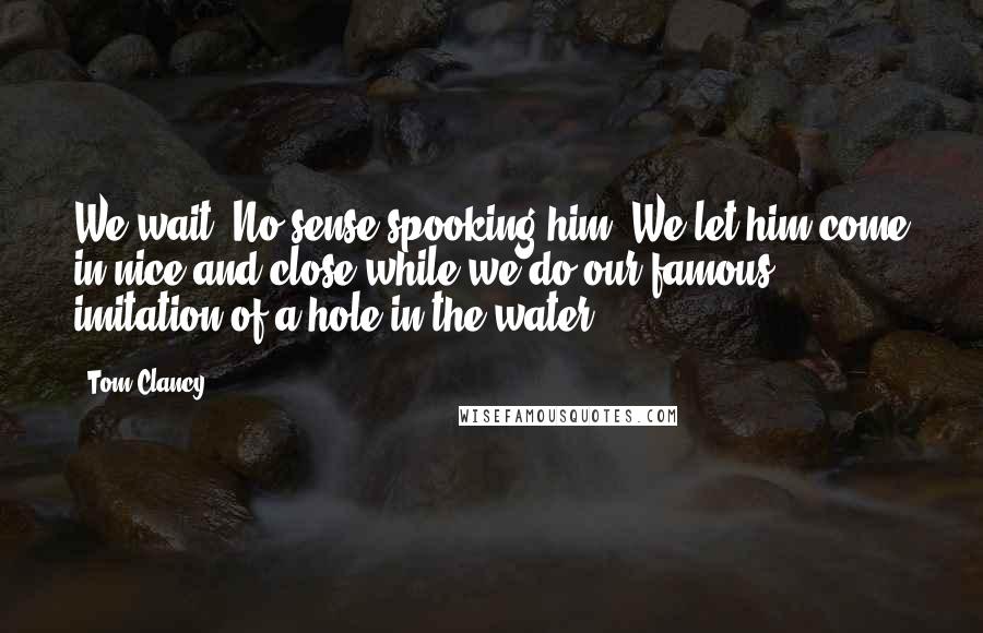 Tom Clancy Quotes: We wait. No sense spooking him. We let him come in nice and close while we do our famous imitation of a hole in the water,