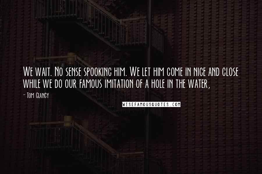 Tom Clancy Quotes: We wait. No sense spooking him. We let him come in nice and close while we do our famous imitation of a hole in the water,