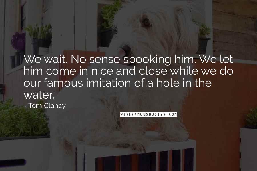 Tom Clancy Quotes: We wait. No sense spooking him. We let him come in nice and close while we do our famous imitation of a hole in the water,