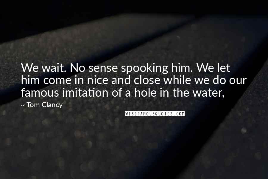 Tom Clancy Quotes: We wait. No sense spooking him. We let him come in nice and close while we do our famous imitation of a hole in the water,