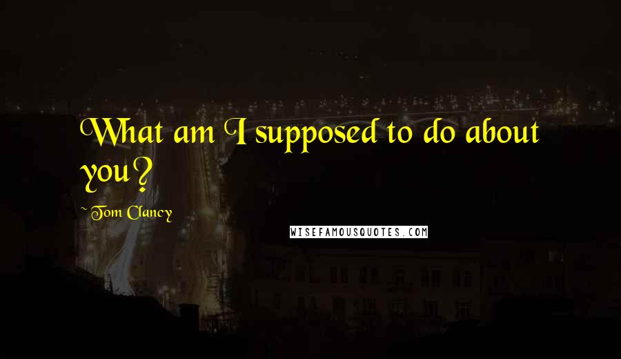 Tom Clancy Quotes: What am I supposed to do about you?