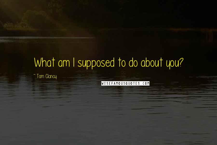 Tom Clancy Quotes: What am I supposed to do about you?