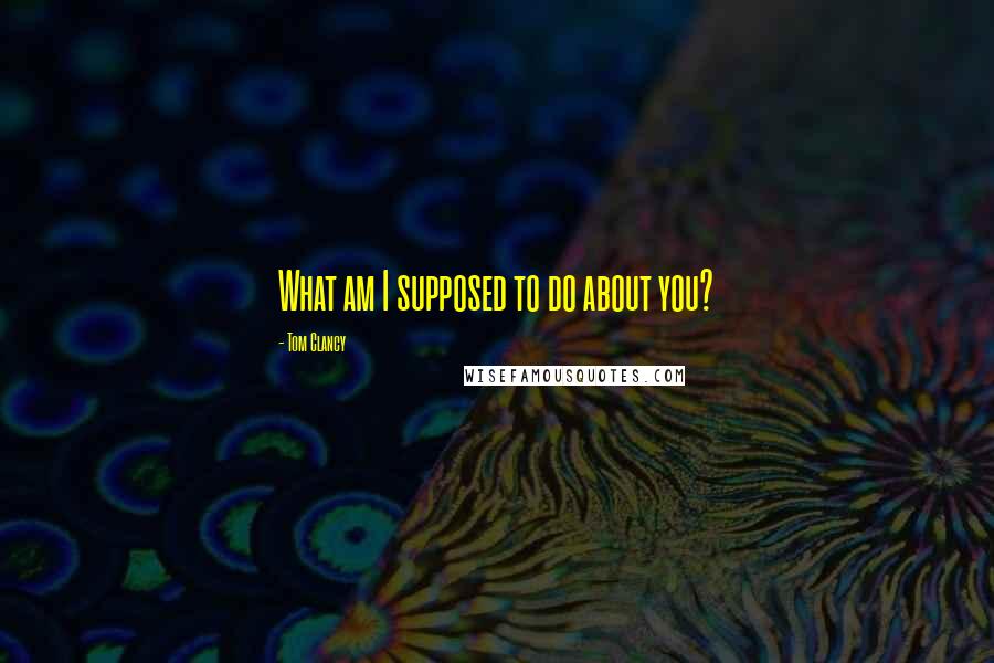 Tom Clancy Quotes: What am I supposed to do about you?