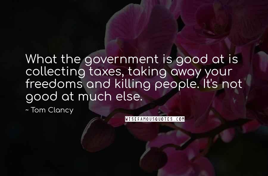 Tom Clancy Quotes: What the government is good at is collecting taxes, taking away your freedoms and killing people. It's not good at much else.