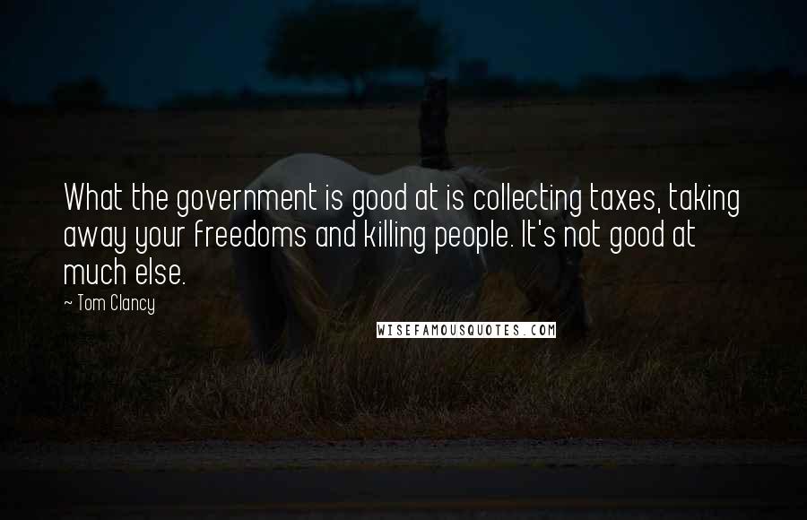 Tom Clancy Quotes: What the government is good at is collecting taxes, taking away your freedoms and killing people. It's not good at much else.