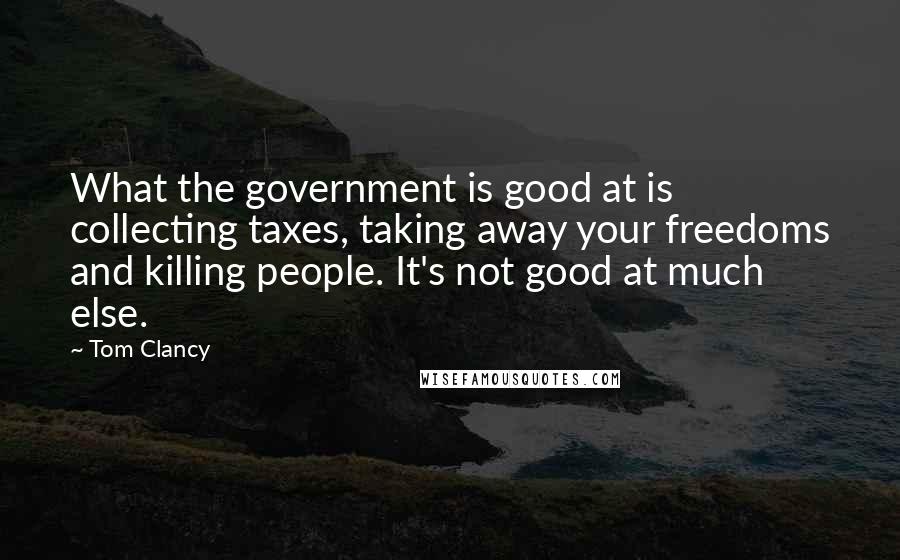 Tom Clancy Quotes: What the government is good at is collecting taxes, taking away your freedoms and killing people. It's not good at much else.