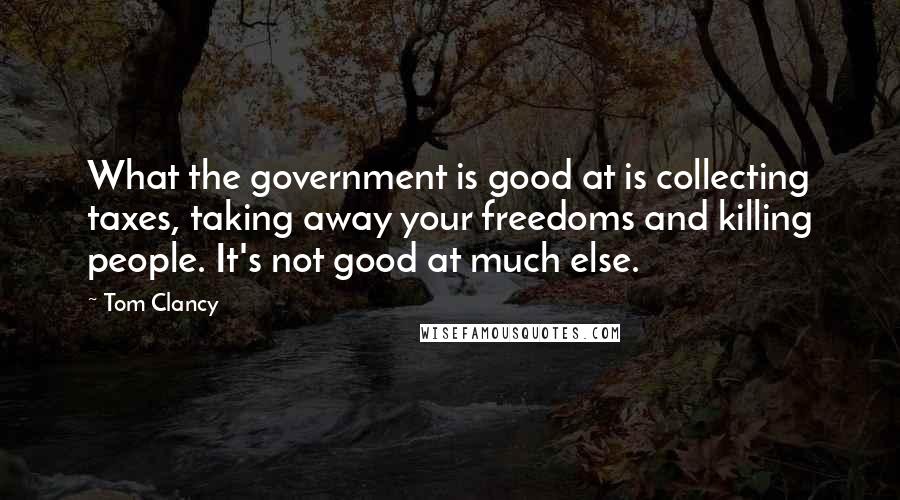 Tom Clancy Quotes: What the government is good at is collecting taxes, taking away your freedoms and killing people. It's not good at much else.