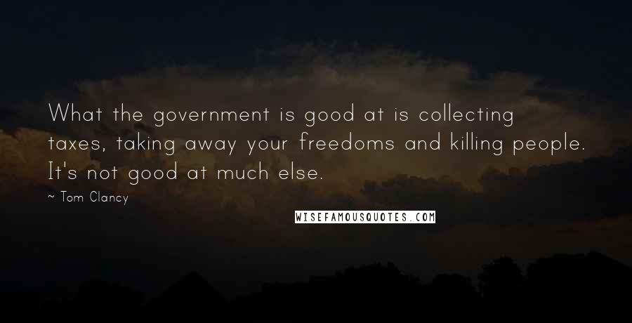 Tom Clancy Quotes: What the government is good at is collecting taxes, taking away your freedoms and killing people. It's not good at much else.