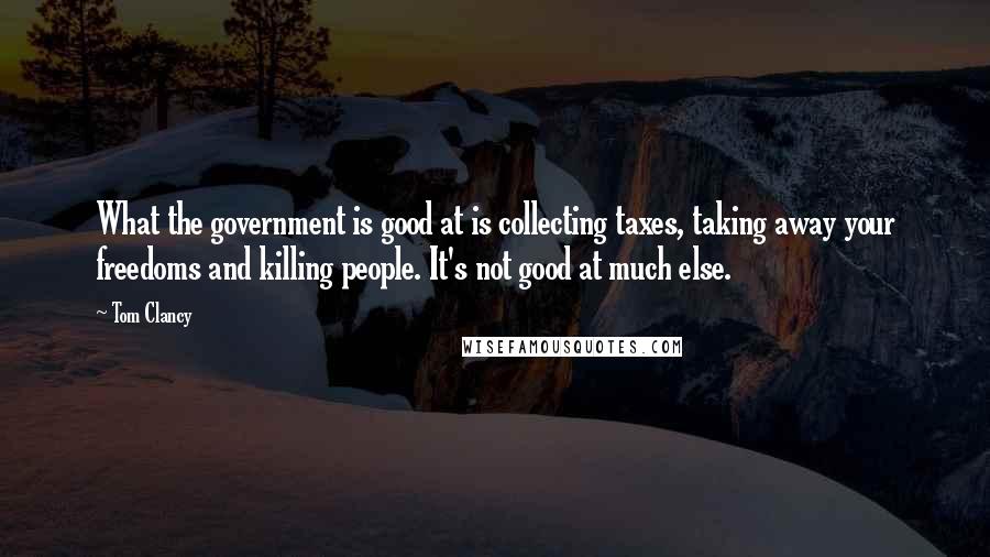 Tom Clancy Quotes: What the government is good at is collecting taxes, taking away your freedoms and killing people. It's not good at much else.