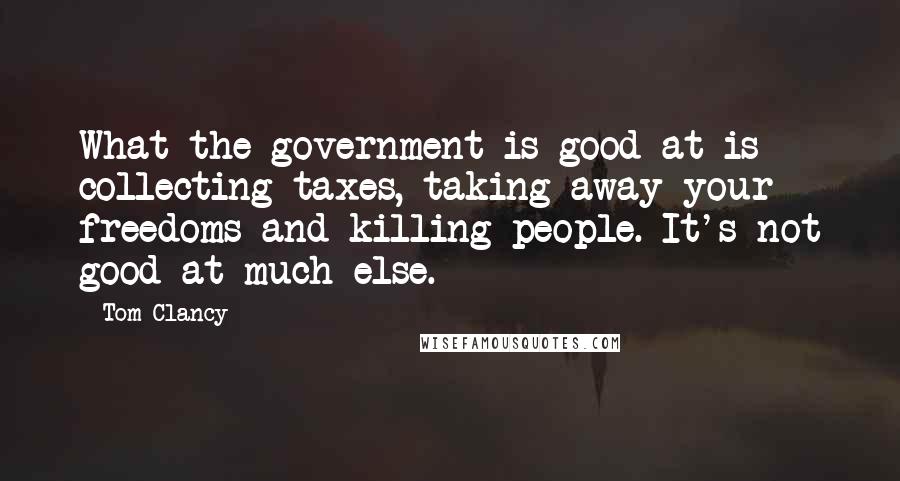 Tom Clancy Quotes: What the government is good at is collecting taxes, taking away your freedoms and killing people. It's not good at much else.