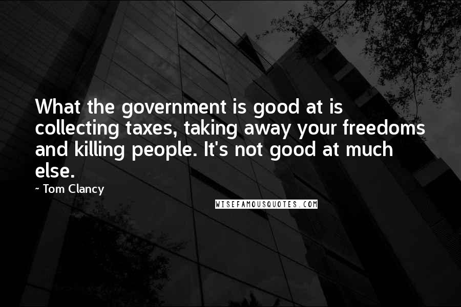 Tom Clancy Quotes: What the government is good at is collecting taxes, taking away your freedoms and killing people. It's not good at much else.