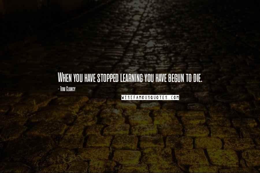 Tom Clancy Quotes: When you have stopped learning you have begun to die.