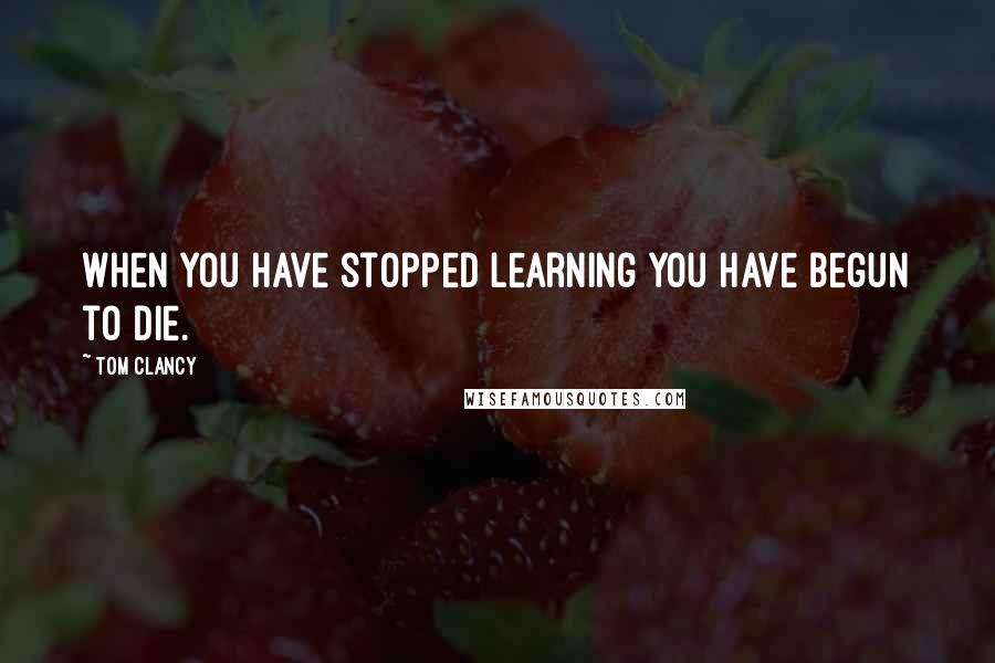 Tom Clancy Quotes: When you have stopped learning you have begun to die.