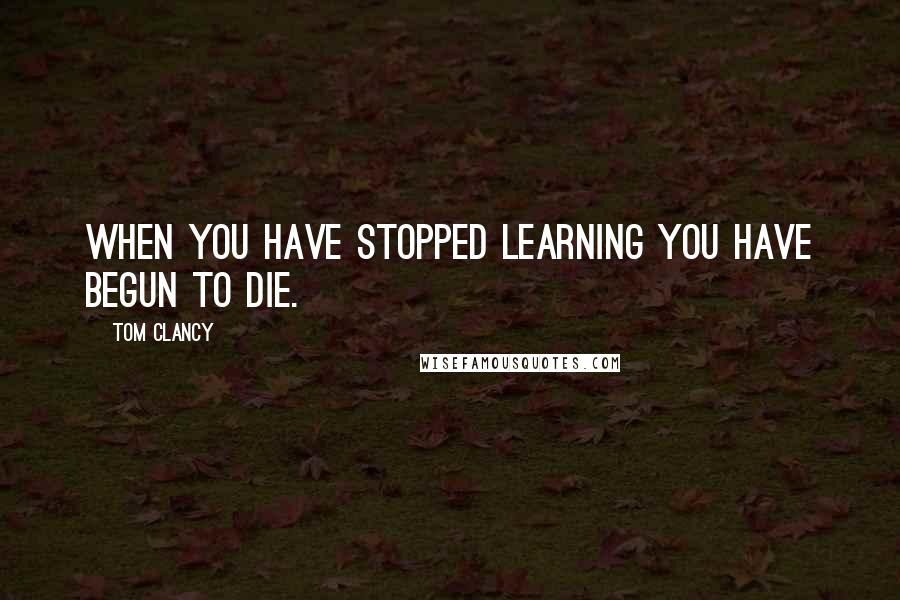 Tom Clancy Quotes: When you have stopped learning you have begun to die.