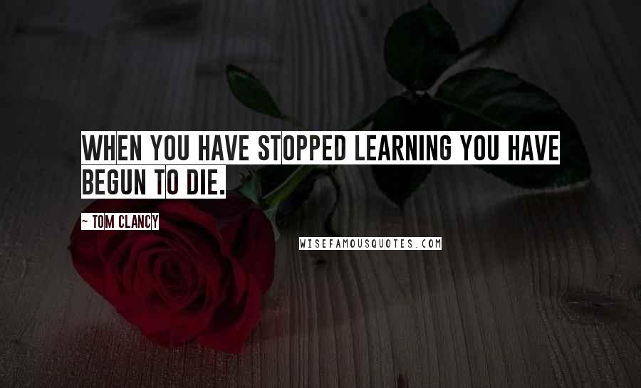 Tom Clancy Quotes: When you have stopped learning you have begun to die.