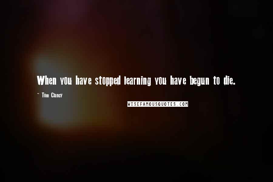 Tom Clancy Quotes: When you have stopped learning you have begun to die.