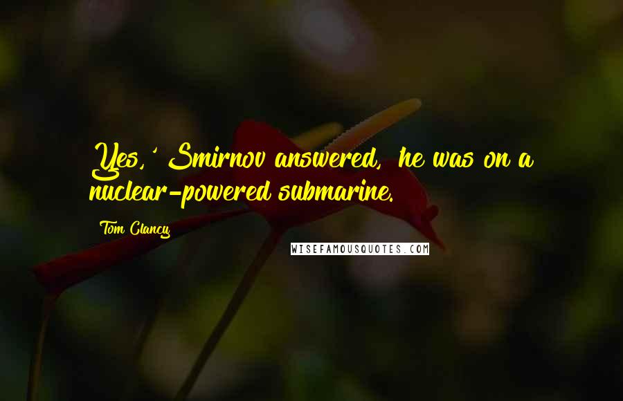 Tom Clancy Quotes: Yes,' Smirnov answered, 'he was on a nuclear-powered submarine.