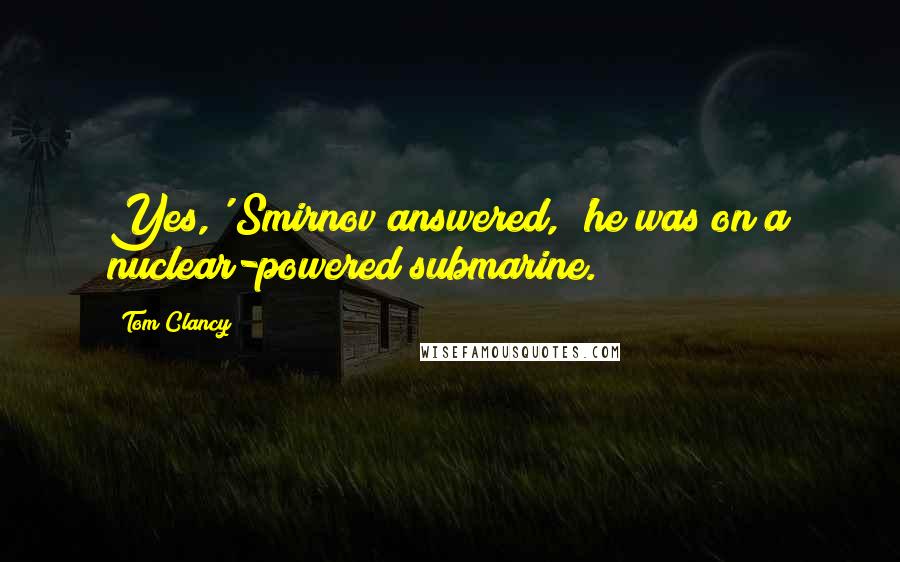 Tom Clancy Quotes: Yes,' Smirnov answered, 'he was on a nuclear-powered submarine.