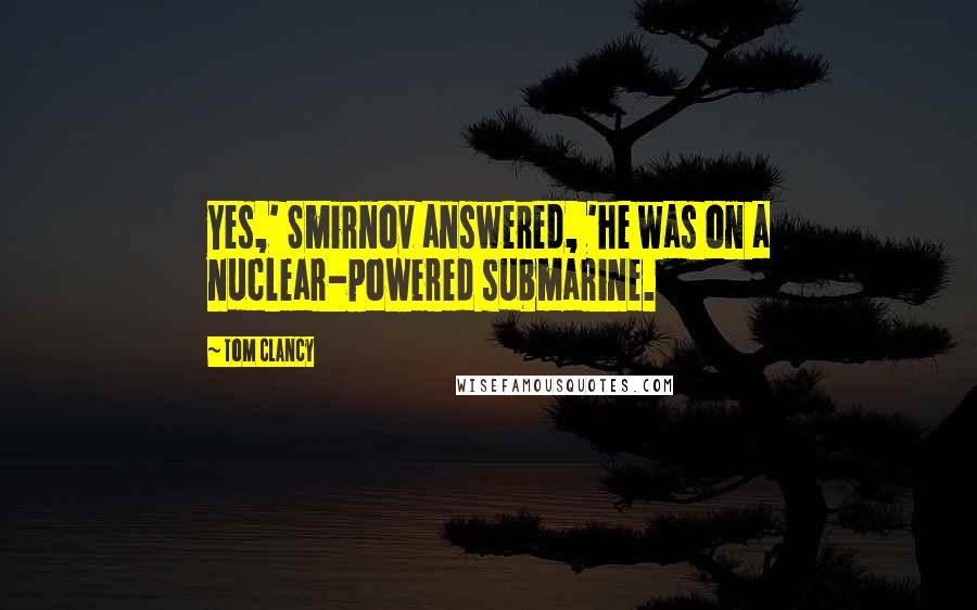 Tom Clancy Quotes: Yes,' Smirnov answered, 'he was on a nuclear-powered submarine.