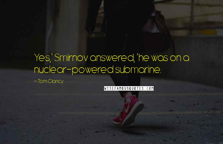 Tom Clancy Quotes: Yes,' Smirnov answered, 'he was on a nuclear-powered submarine.