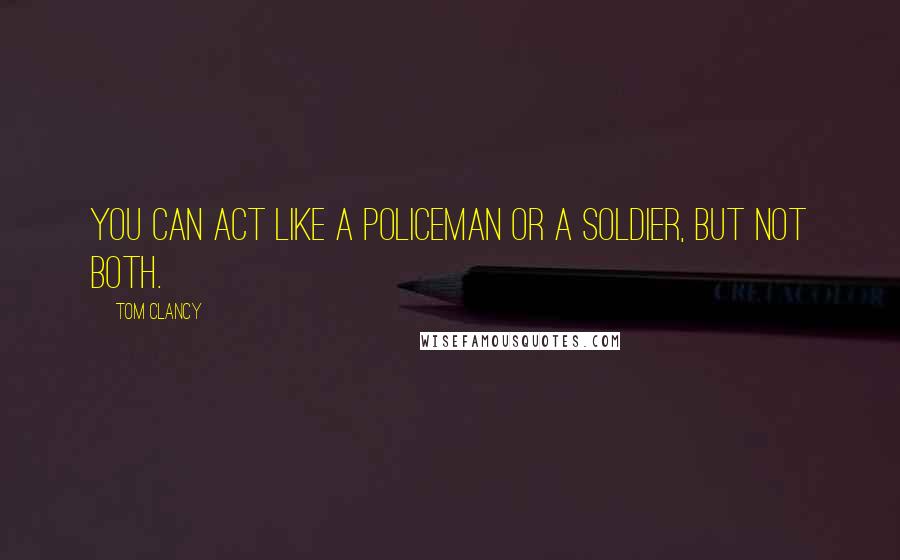 Tom Clancy Quotes: You can act like a policeman or a soldier, but not both.