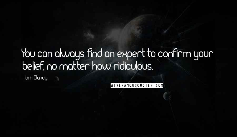 Tom Clancy Quotes: You can always find an expert to confirm your belief, no matter how ridiculous.