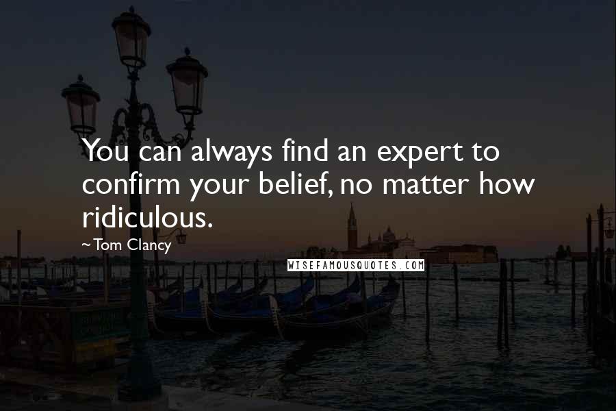 Tom Clancy Quotes: You can always find an expert to confirm your belief, no matter how ridiculous.