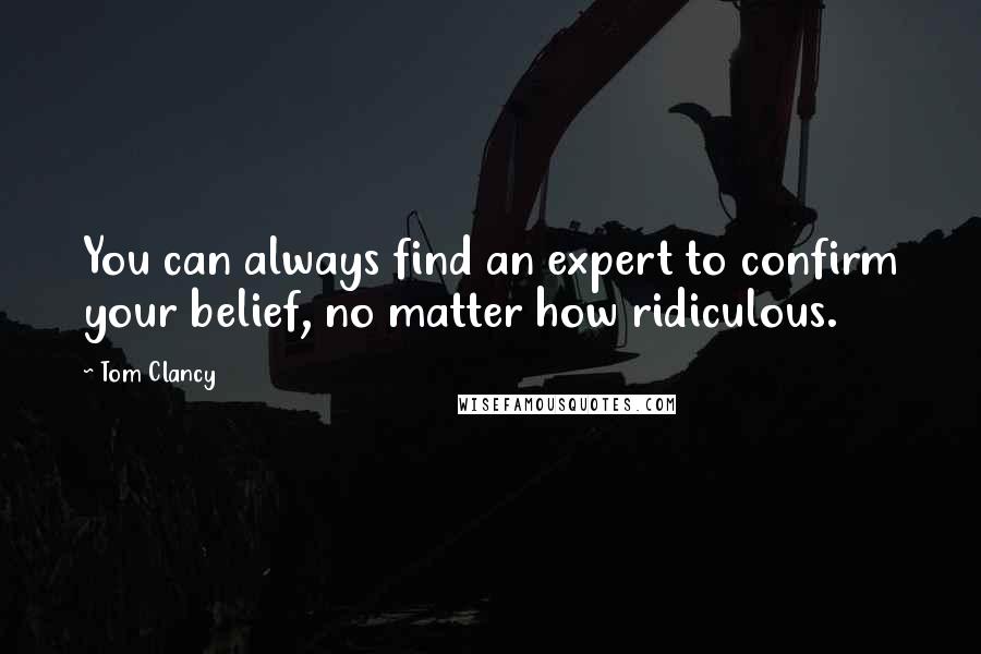 Tom Clancy Quotes: You can always find an expert to confirm your belief, no matter how ridiculous.