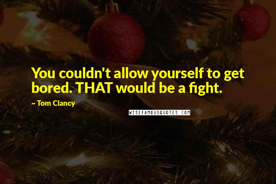 Tom Clancy Quotes: You couldn't allow yourself to get bored. THAT would be a fight.