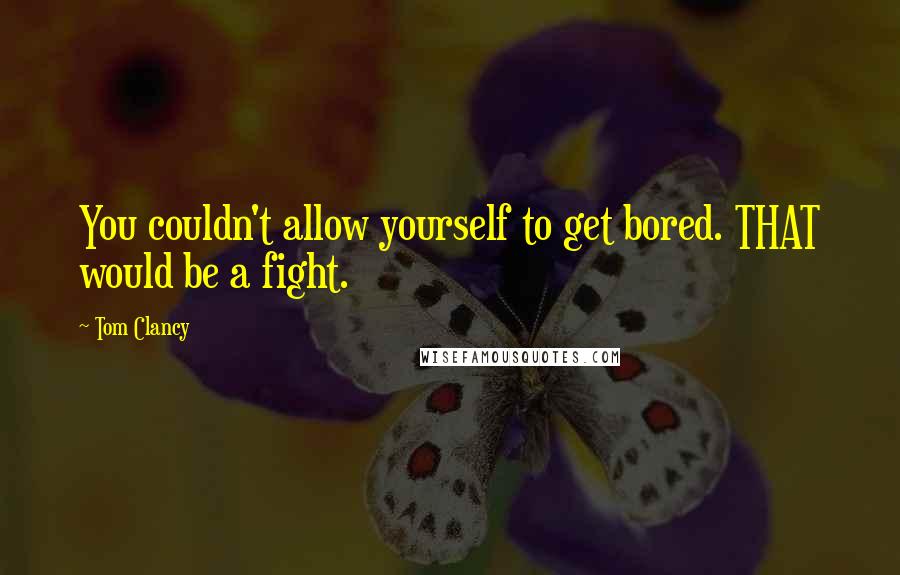 Tom Clancy Quotes: You couldn't allow yourself to get bored. THAT would be a fight.