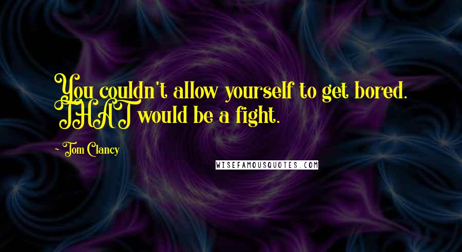 Tom Clancy Quotes: You couldn't allow yourself to get bored. THAT would be a fight.