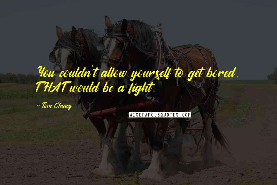 Tom Clancy Quotes: You couldn't allow yourself to get bored. THAT would be a fight.