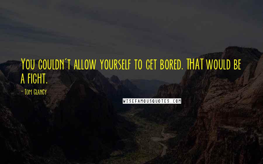 Tom Clancy Quotes: You couldn't allow yourself to get bored. THAT would be a fight.