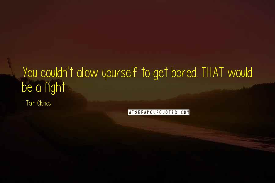 Tom Clancy Quotes: You couldn't allow yourself to get bored. THAT would be a fight.