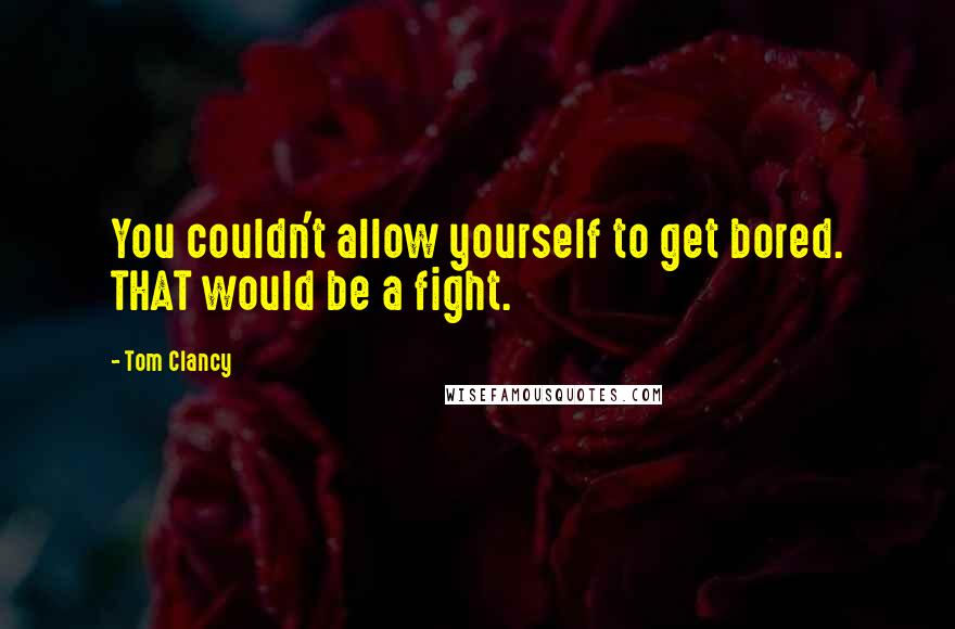 Tom Clancy Quotes: You couldn't allow yourself to get bored. THAT would be a fight.