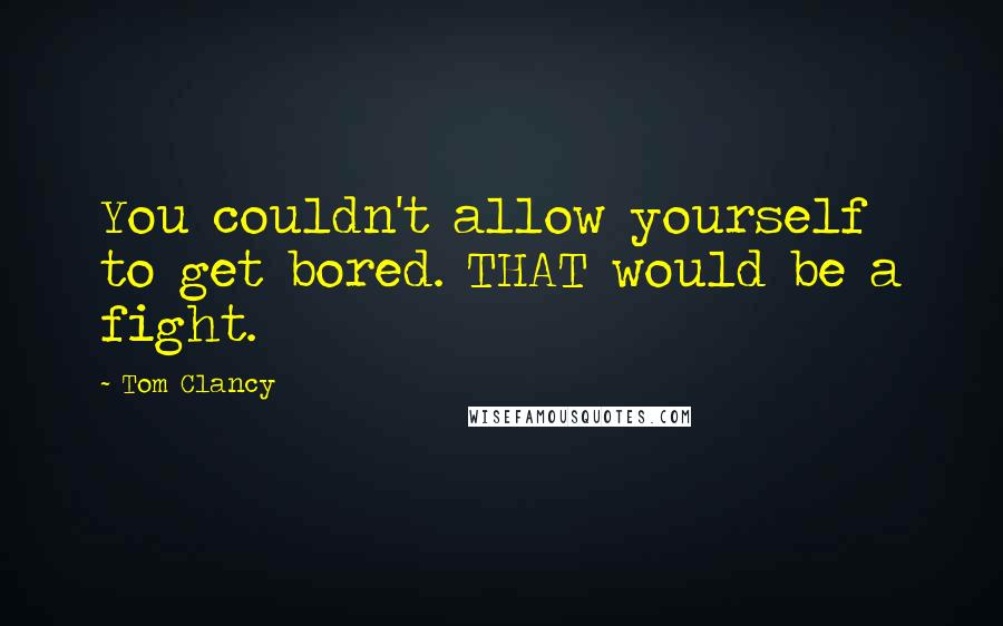 Tom Clancy Quotes: You couldn't allow yourself to get bored. THAT would be a fight.