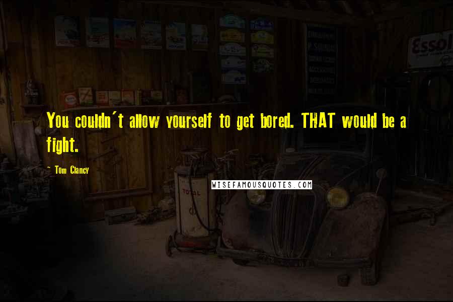 Tom Clancy Quotes: You couldn't allow yourself to get bored. THAT would be a fight.