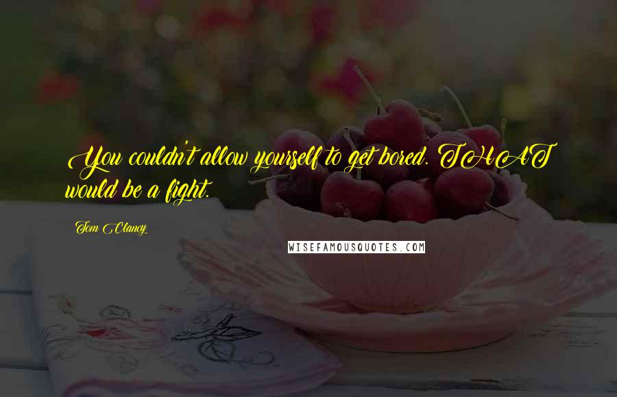 Tom Clancy Quotes: You couldn't allow yourself to get bored. THAT would be a fight.