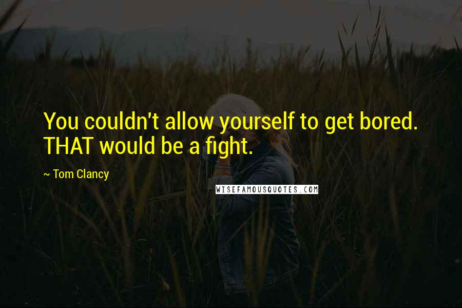 Tom Clancy Quotes: You couldn't allow yourself to get bored. THAT would be a fight.