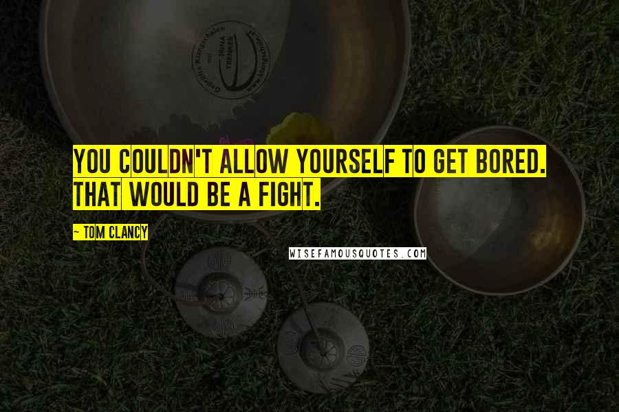 Tom Clancy Quotes: You couldn't allow yourself to get bored. THAT would be a fight.