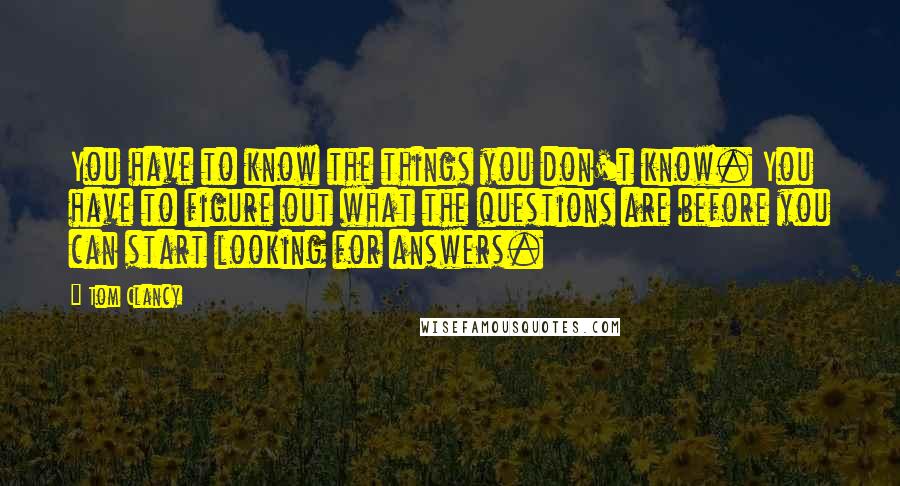 Tom Clancy Quotes: You have to know the things you don't know. You have to figure out what the questions are before you can start looking for answers.