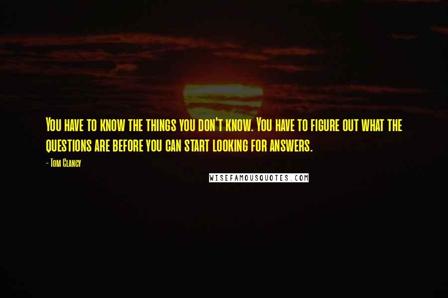 Tom Clancy Quotes: You have to know the things you don't know. You have to figure out what the questions are before you can start looking for answers.